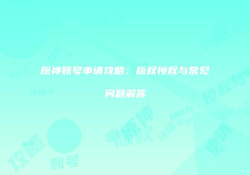 原神账号申请攻略：版权授权与常见问题解答
