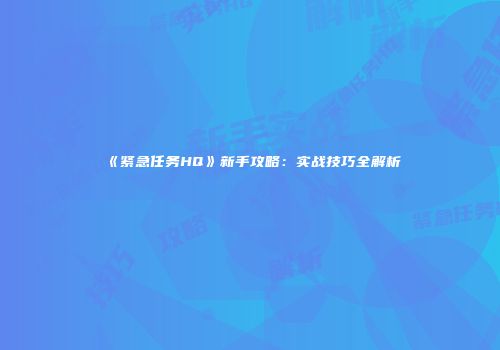 《紧急任务HQ》新手攻略：实战技巧全解析