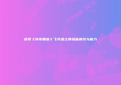 探索《传奇霸业》飞升道士的隐藏属性与能力