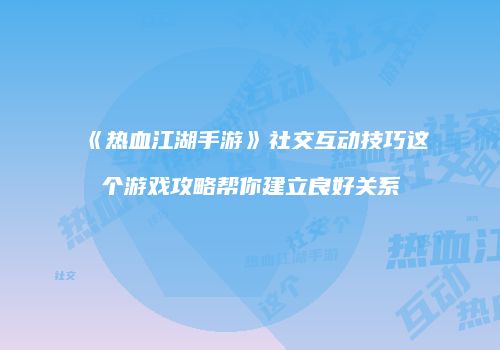 《热血江湖手游》社交互动技巧这个游戏攻略帮你建立良好关系