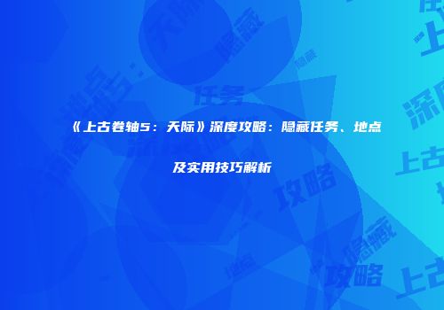 《上古卷轴5：天际》深度攻略：隐藏任务、地点及实用技巧解析