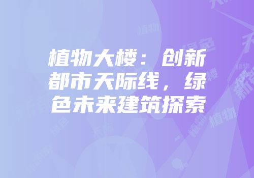 植物大楼：创新都市天际线，绿色未来建筑探索