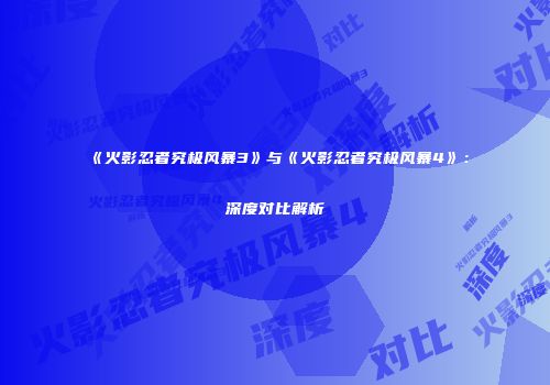 《火影忍者究极风暴3》与《火影忍者究极风暴4》：深度对比解析