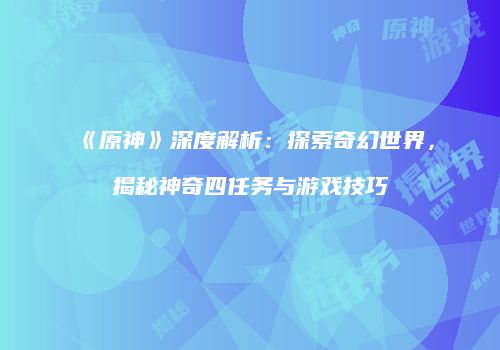 《原神》深度解析：探索奇幻世界，揭秘神奇四任务与游戏技巧