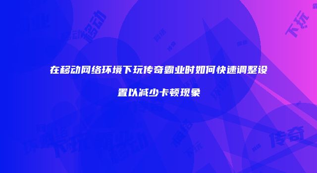 在移动网络环境下玩传奇霸业时如何快速调整设置以减少卡顿现象