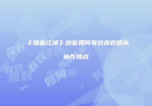 《热血江湖》剑客如何有效应对团队协作挑战