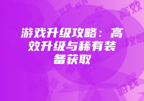游戏升级攻略：高效升级与稀有装备获取