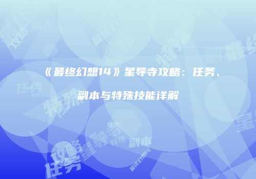 《最终幻想14》星导寺攻略：任务、副本与特殊技能详解