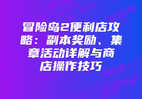 冒险岛2便利店攻略：副本奖励、集章活动详解与商店操作技巧