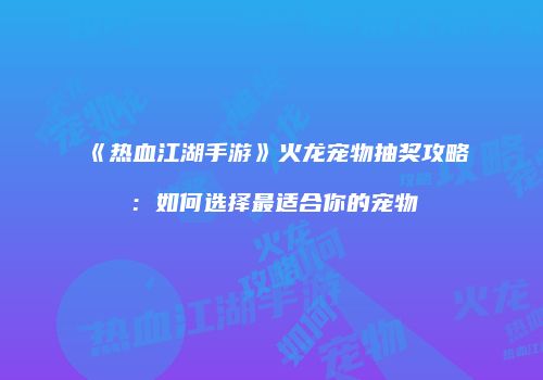 《热血江湖手游》火龙宠物抽奖攻略：如何选择最适合你的宠物
