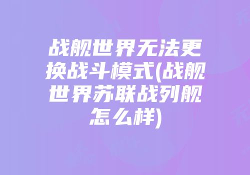 战舰世界无法更换战斗模式(战舰世界苏联战列舰怎么样)