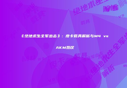 《绝地求生全军出击》：皮卡载具解析与M4 vs AKM热议