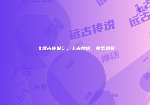 《远古传说》：上古神话，免费观看
