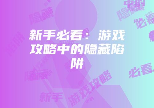 新手必看：游戏攻略中的隐藏陷阱