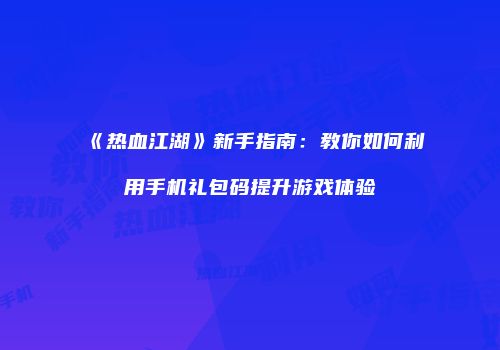 《热血江湖》新手指南：教你如何利用手机礼包码提升游戏体验