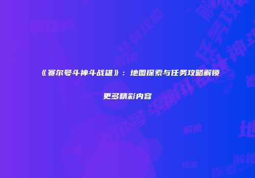 《赛尔号斗神斗战雄》：地图探索与任务攻略解锁更多精彩内容