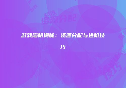 游戏陷阱揭秘：资源分配与进阶技巧