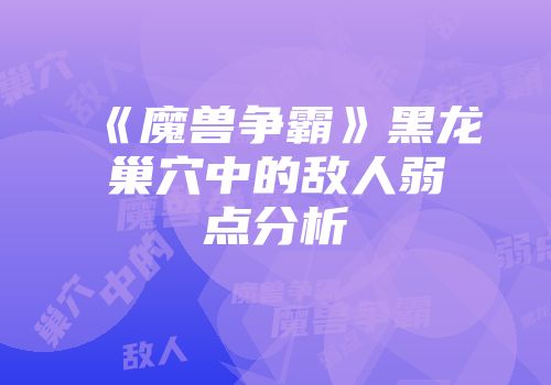 《魔兽争霸》黑龙巢穴中的敌人弱点分析
