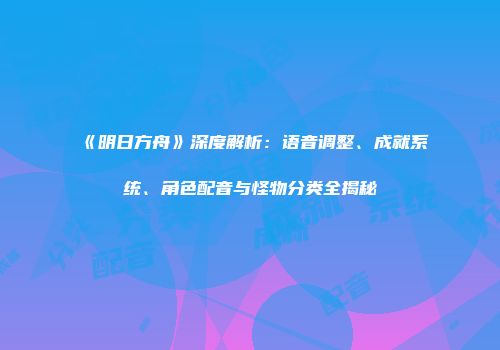 《明日方舟》深度解析：语音调整、成就系统、角色配音与怪物分类全揭秘