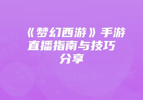 《梦幻西游》手游直播指南与技巧分享