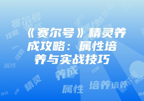 《赛尔号》精灵养成攻略：属性培养与实战技巧