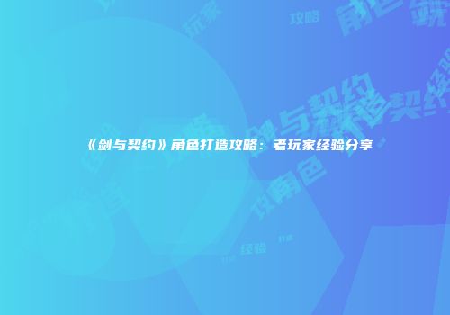 《剑与契约》角色打造攻略：老玩家经验分享