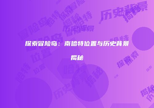 探索冒险岛：南哈特位置与历史背景揭秘