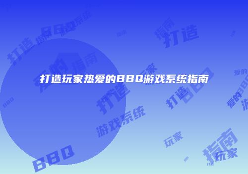 打造玩家热爱的BBQ游戏系统指南