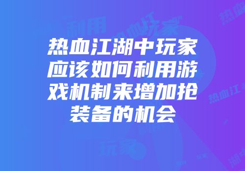 热血江湖中玩家应该如何利用游戏机制来增加抢装备的机会