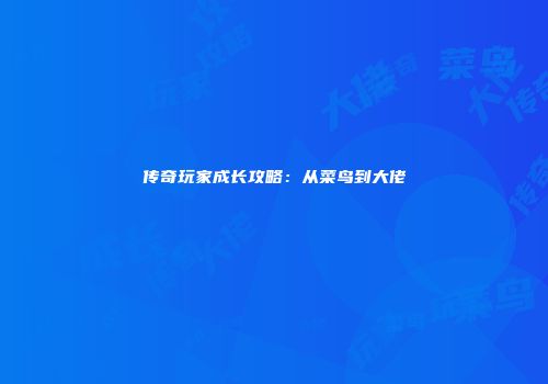 传奇玩家成长攻略：从菜鸟到大佬
