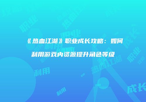 《热血江湖》职业成长攻略：如何利用游戏内资源提升角色等级
