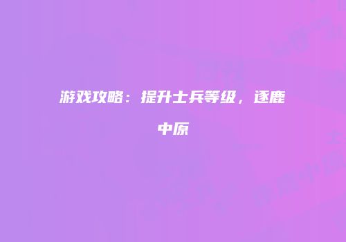游戏攻略：提升士兵等级，逐鹿中原