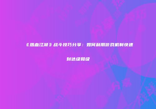 《热血江湖》战斗技巧分享：如何利用游戏机制快速到达级和级