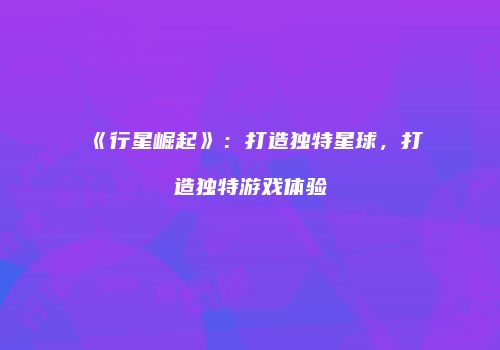 《行星崛起》：打造独特星球，打造独特游戏体验