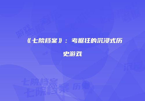 《七院档案》：考据狂的沉浸式历史游戏