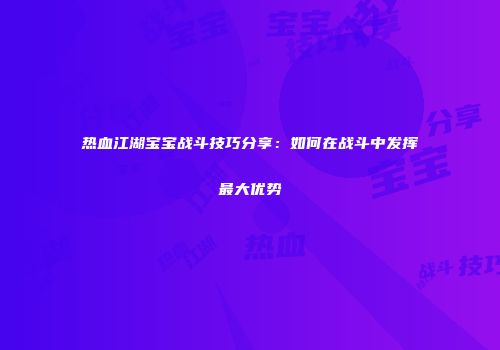 热血江湖宝宝战斗技巧分享：如何在战斗中发挥最大优势