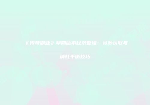 《传奇霸业》早期版本经济管理：资源获取与消耗平衡技巧
