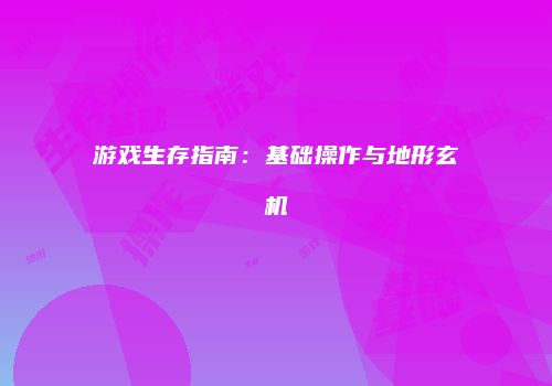 游戏生存指南：基础操作与地形玄机