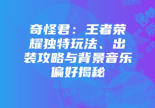奇怪君：王者荣耀独特玩法、出装攻略与背景音乐偏好揭秘