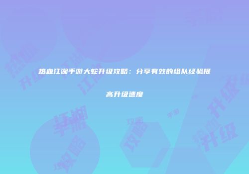 热血江湖手游大蛇升级攻略：分享有效的组队经验提高升级速度