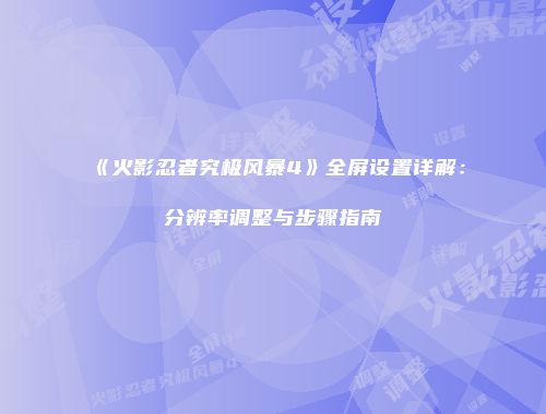 《火影忍者究极风暴4》全屏设置详解：分辨率调整与步骤指南