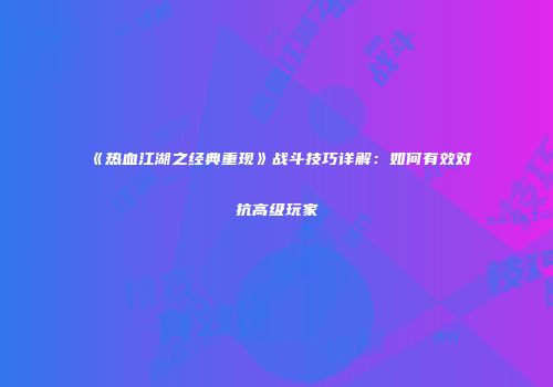《热血江湖之经典重现》战斗技巧详解：如何有效对抗高级玩家