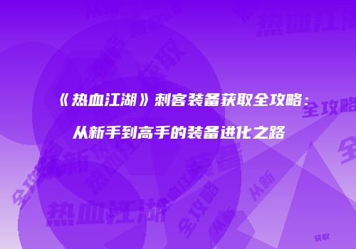《热血江湖》刺客装备获取全攻略：从新手到高手的装备进化之路