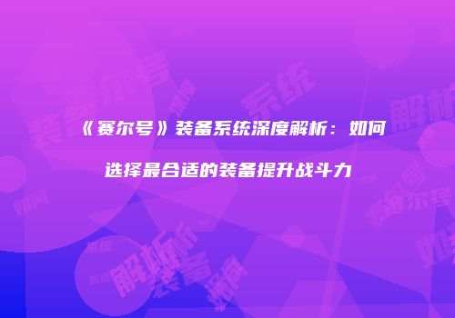 《赛尔号》装备系统深度解析：如何选择最合适的装备提升战斗力