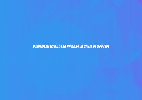 风暴英雄皮肤价格调整对游戏投资的影响