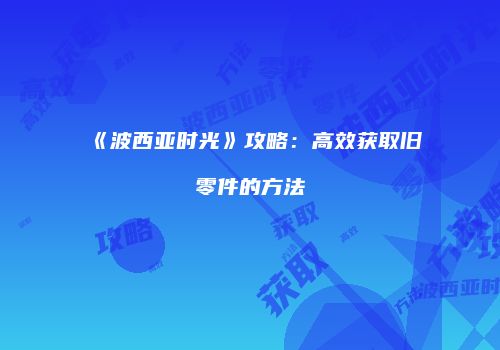 《波西亚时光》攻略：高效获取旧零件的方法