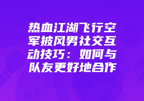 热血江湖飞行空军披风男社交互动技巧：如何与队友更好地合作