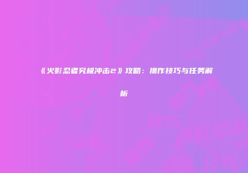 《火影忍者究极冲击2》攻略：操作技巧与任务解析