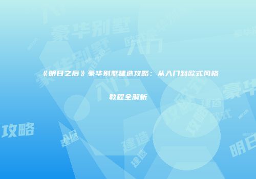 《明日之后》豪华别墅建造攻略：从入门到欧式风格教程全解析