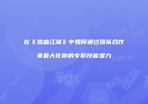 在《热血江湖》中如何通过团队合作来最大化你的专职技能潜力